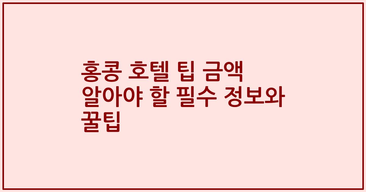 홍콩 호텔 팁 금액 알아야 할 필수 정보와 꿀팁