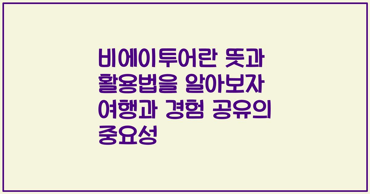 비에이투어란 뜻과 활용법을 알아보자 여행과 경험 공유의 중요성