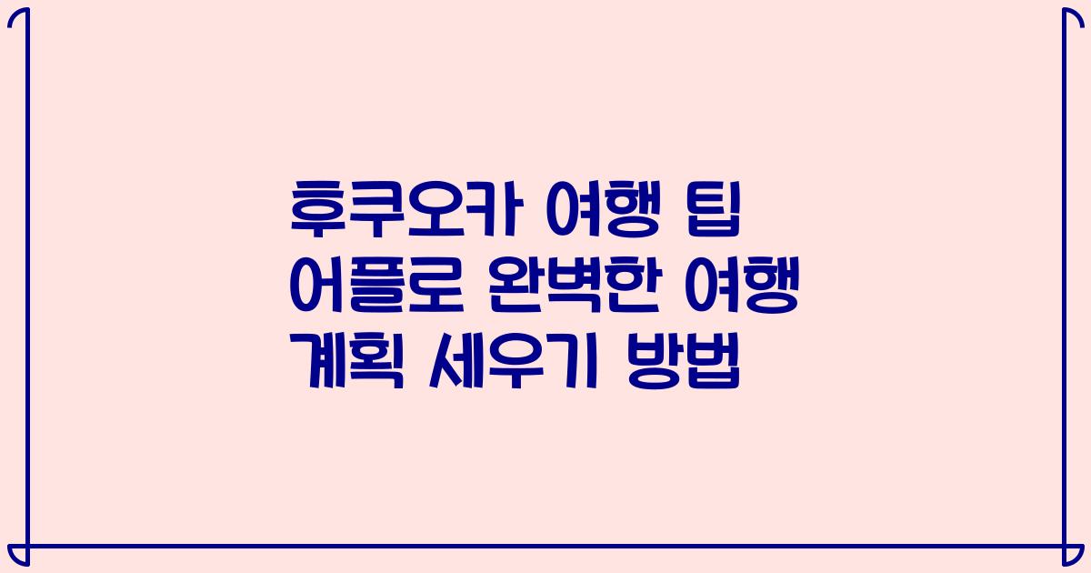 후쿠오카 여행 팁 어플로 완벽한 여행 계획 세우기 방법