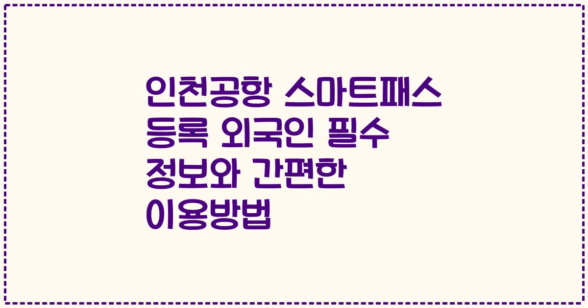 인천공항 스마트패스 등록 외국인 필수 정보와 간편한 이용방법