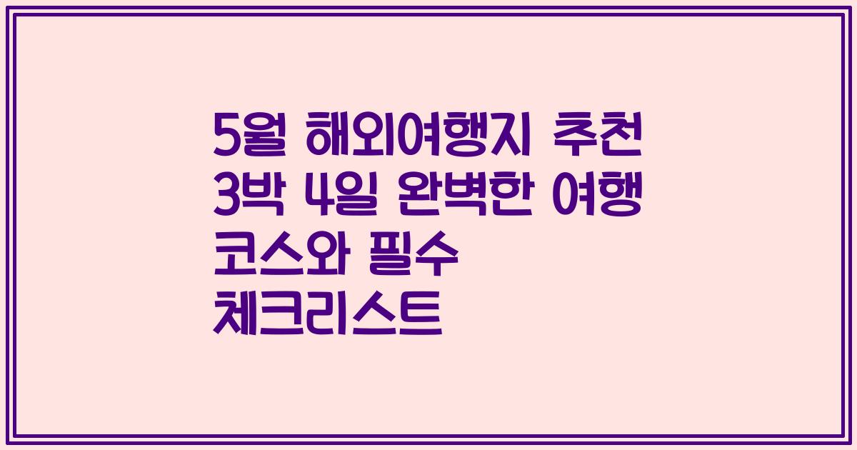 5월 해외여행지 추천 3박 4일 완벽한 여행 코스와 필수 체크리스트