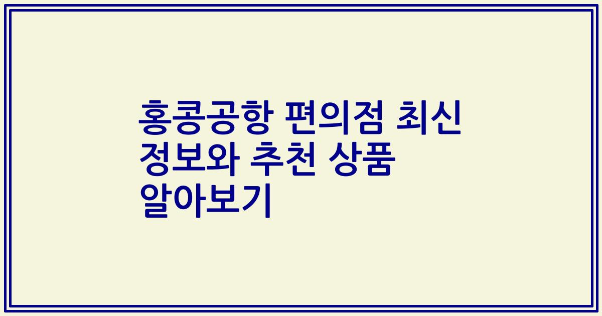 홍콩공항 편의점 최신 정보와 추천 상품 알아보기