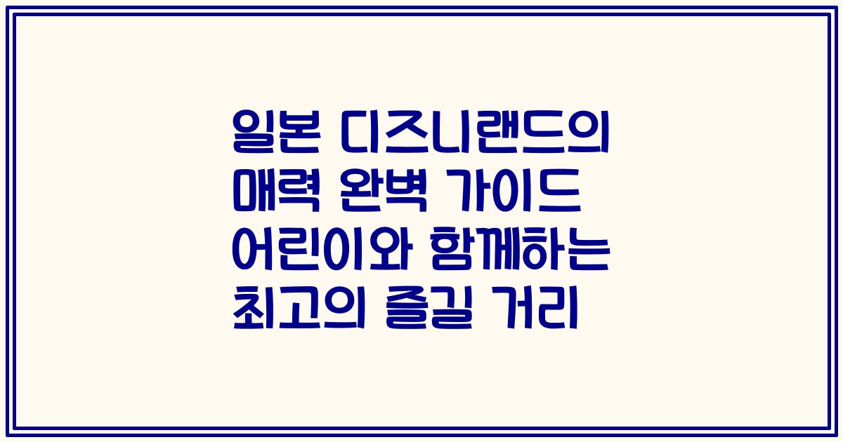 일본 디즈니랜드의 매력 완벽 가이드 어린이와 함께하는 최고의 즐길 거리