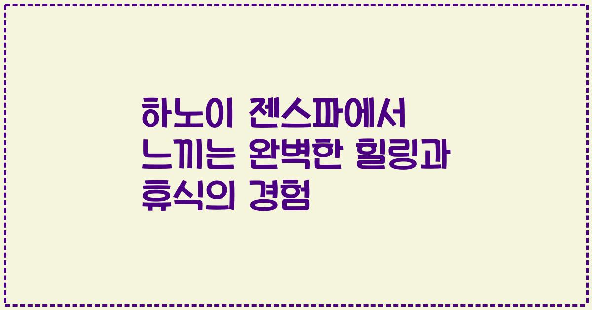 하노이 젠스파에서 느끼는 완벽한 힐링과 휴식의 경험