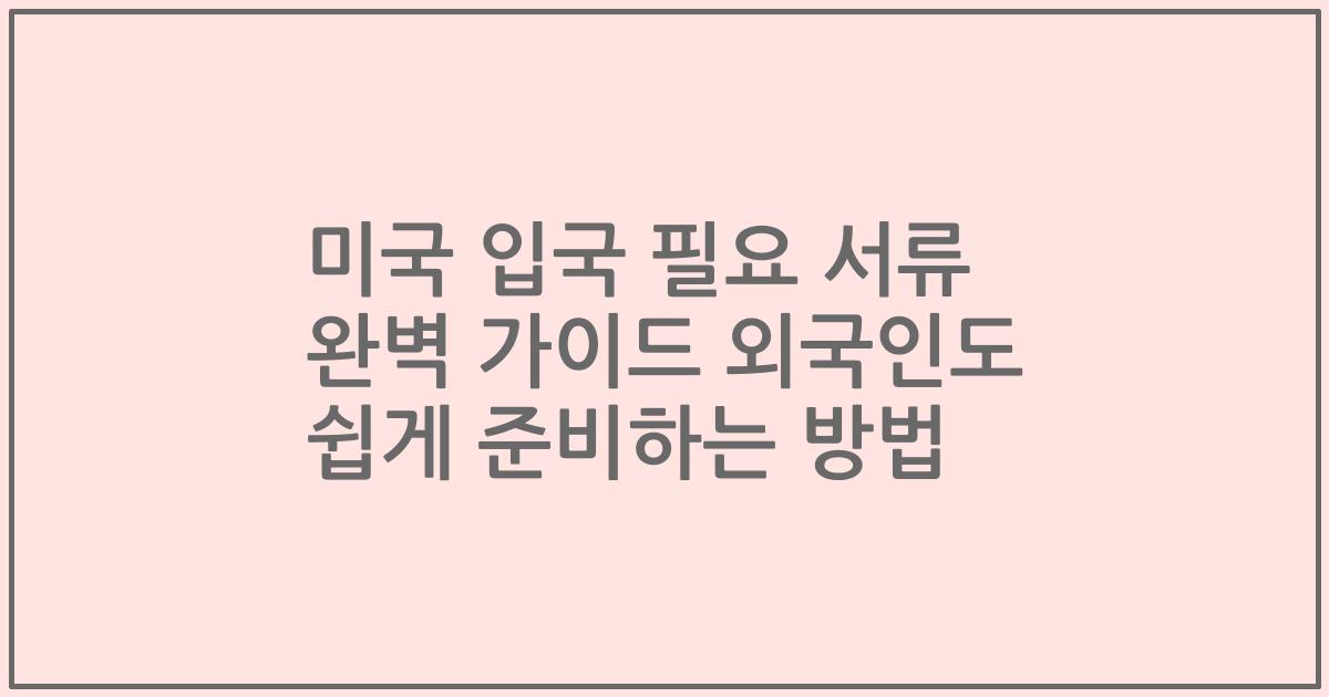 미국 입국 필요 서류 완벽 가이드 외국인도 쉽게 준비하는 방법