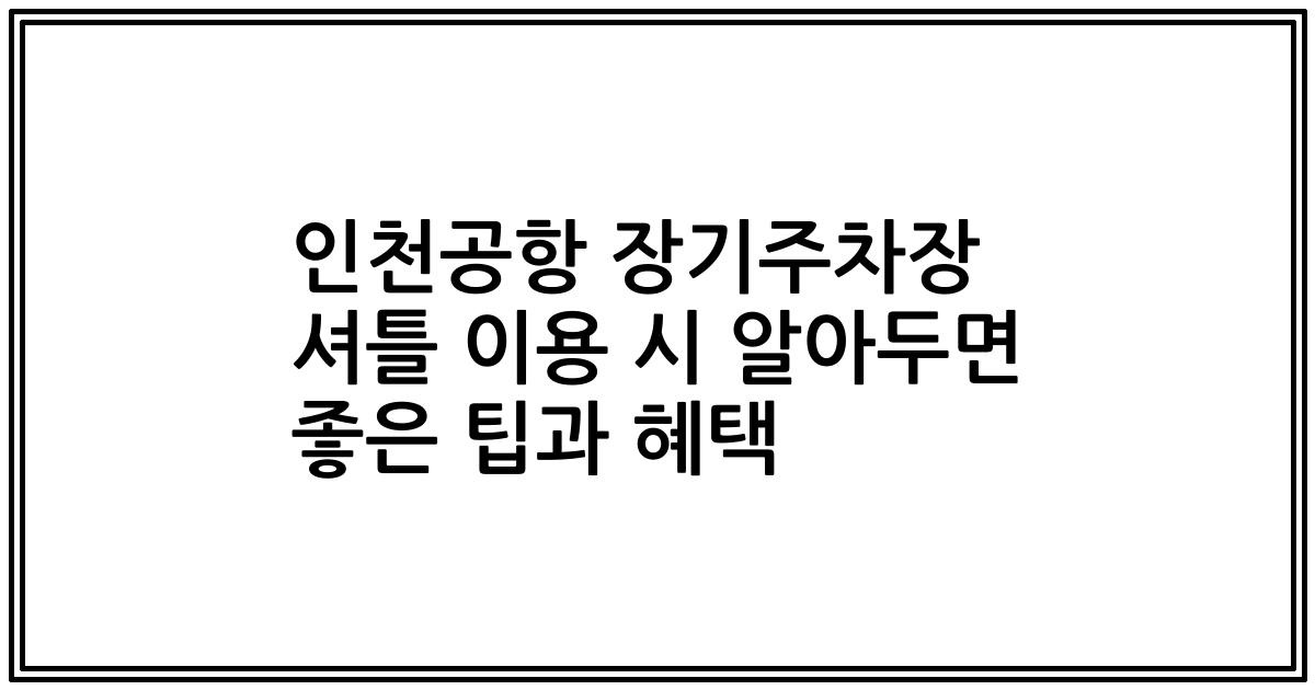 인천공항 장기주차장 셔틀 이용 시 알아두면 좋은 팁과 혜택