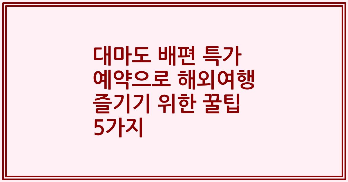 대마도 배편 특가 예약으로 해외여행 즐기기 위한 꿀팁 5가지