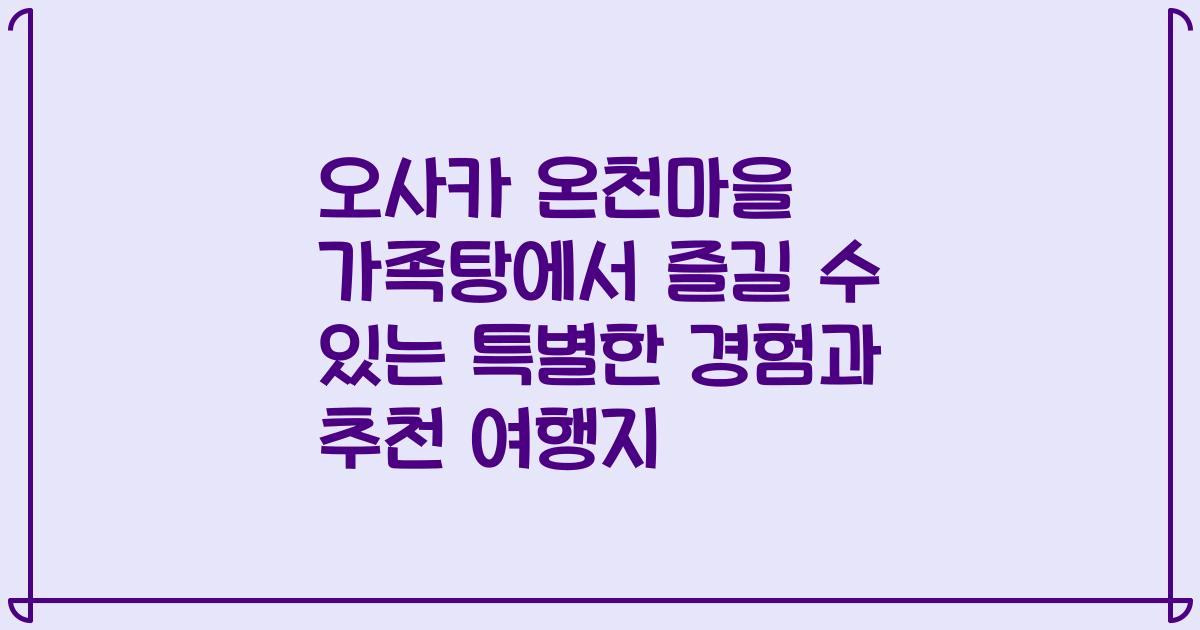 오사카 온천마을 가족탕에서 즐길 수 있는 특별한 경험과 추천 여행지