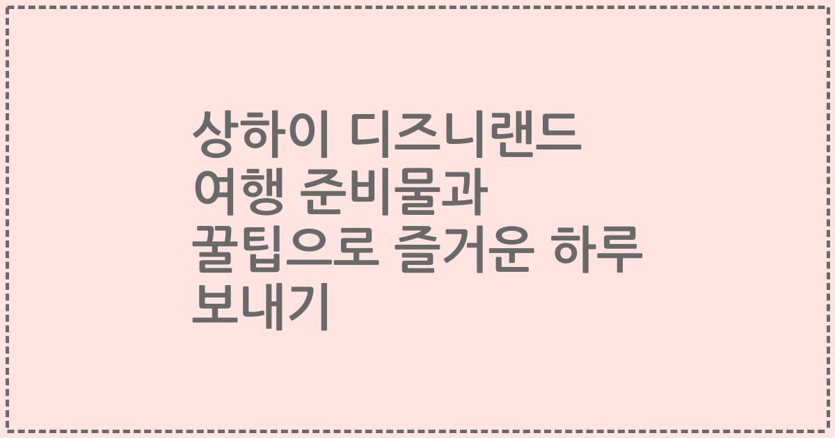 상하이 디즈니랜드 여행 준비물과 꿀팁으로 즐거운 하루 보내기