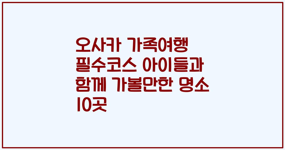 오사카 가족여행 필수코스 아이들과 함께 가볼만한 명소 10곳