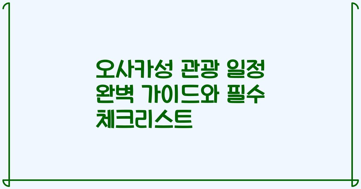 오사카성 관광 일정 완벽 가이드와 필수 체크리스트