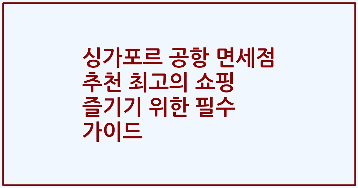 싱가포르 공항 면세점 추천 최고의 쇼핑 즐기기 위한 필수 가이드