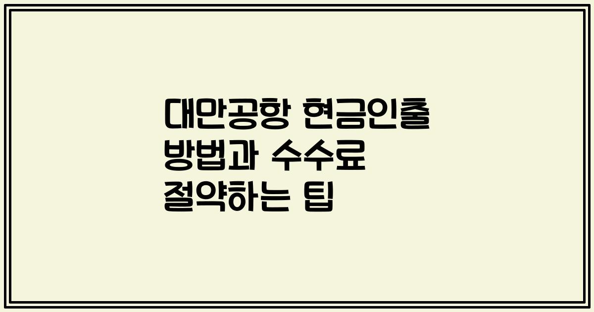 대만공항 현금인출 방법과 수수료 절약하는 팁