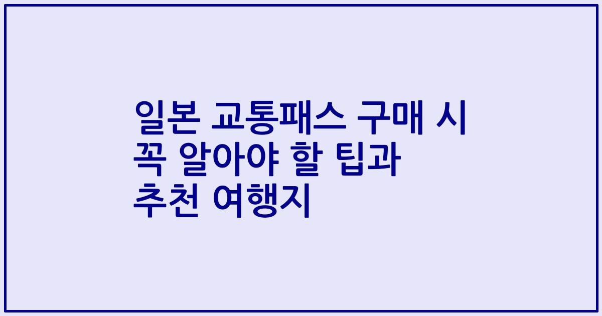일본 교통패스 구매 시 꼭 알아야 할 팁과 추천 여행지