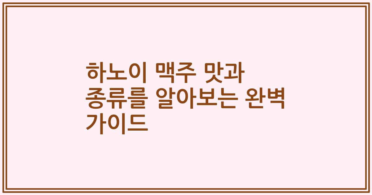 하노이 맥주 맛과 종류를 알아보는 완벽 가이드