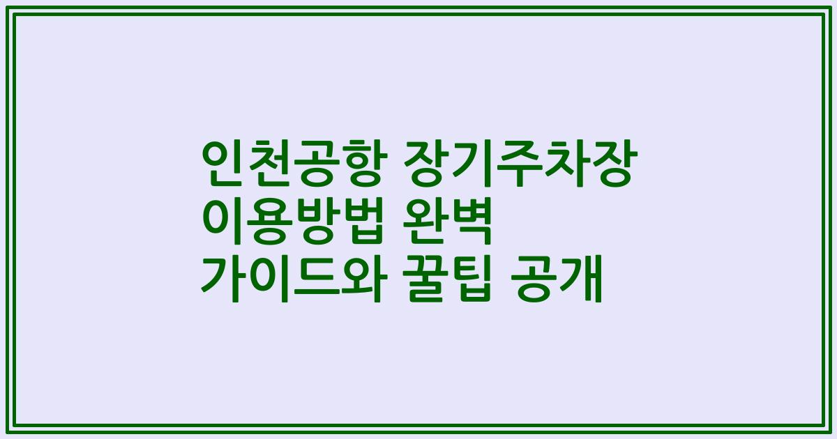 인천공항 장기주차장 이용방법 완벽 가이드와 꿀팁 공개
