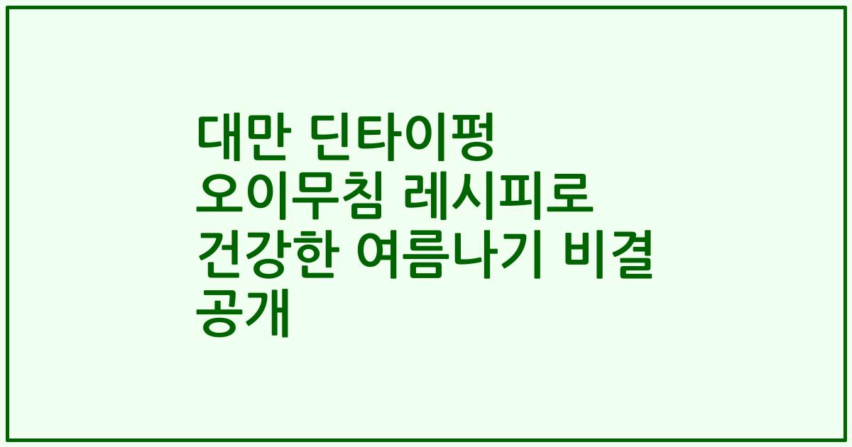 대만 딘타이펑 오이무침 레시피로 건강한 여름나기 비결 공개