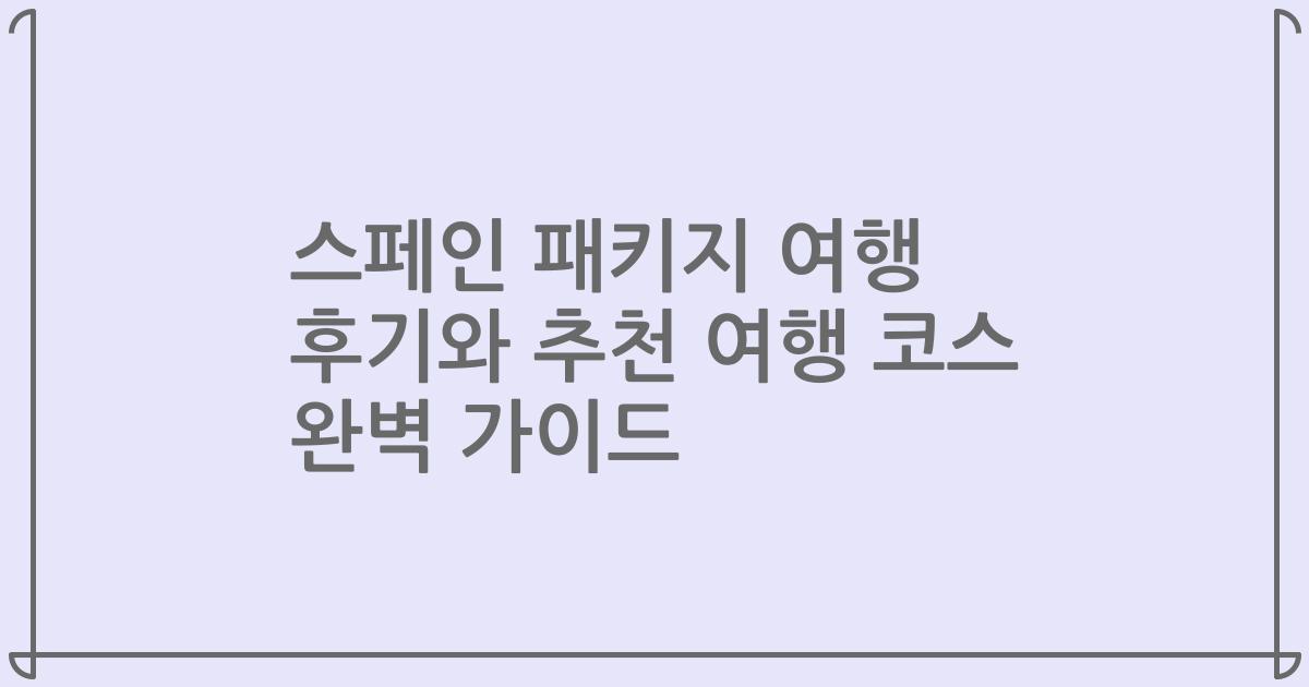 스페인 패키지 여행 후기와 추천 여행 코스 완벽 가이드
