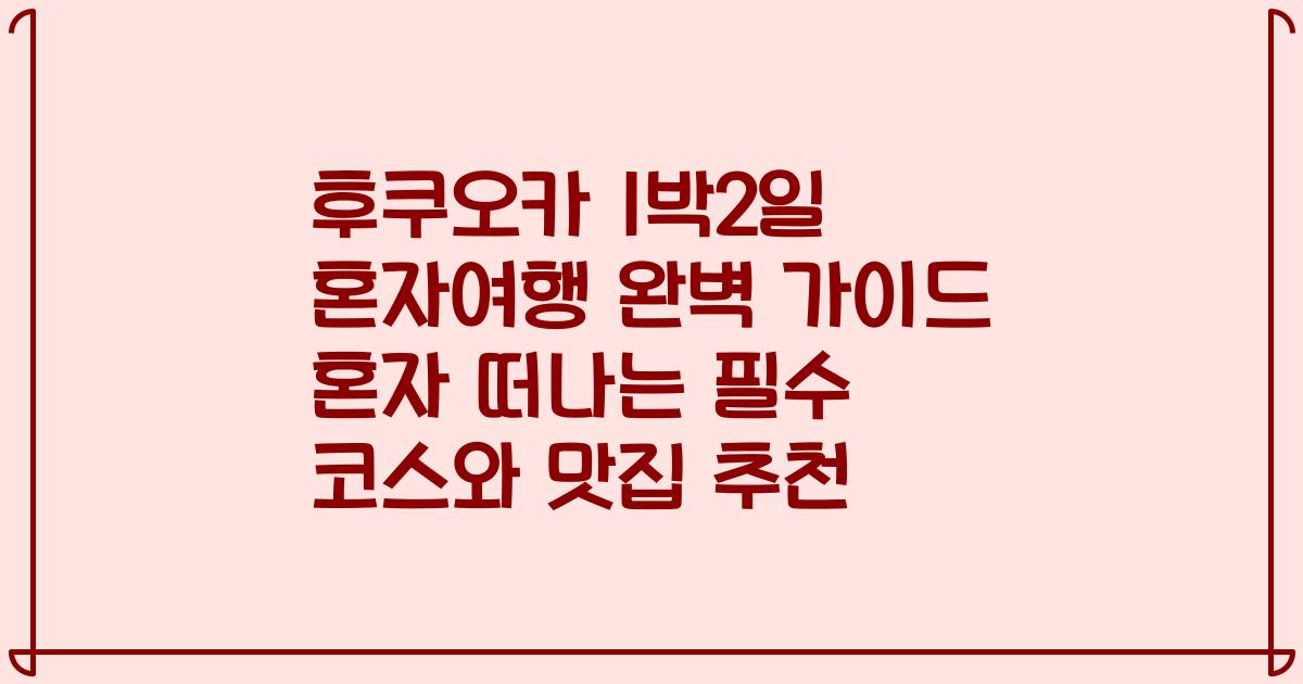 후쿠오카 1박2일 혼자여행 완벽 가이드 혼자 떠나는 필수 코스와 맛집 추천