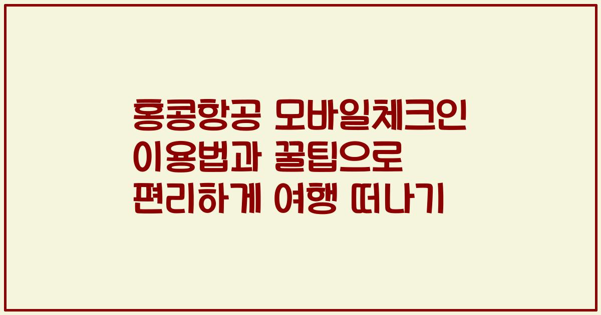 홍콩항공 모바일체크인 이용법과 꿀팁으로 편리하게 여행 떠나기