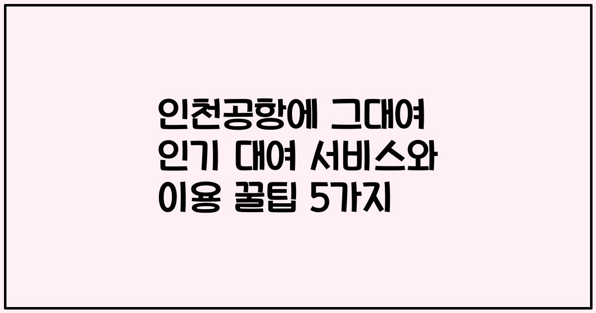 인천공항에 그대여 인기 대여 서비스와 이용 꿀팁 5가지