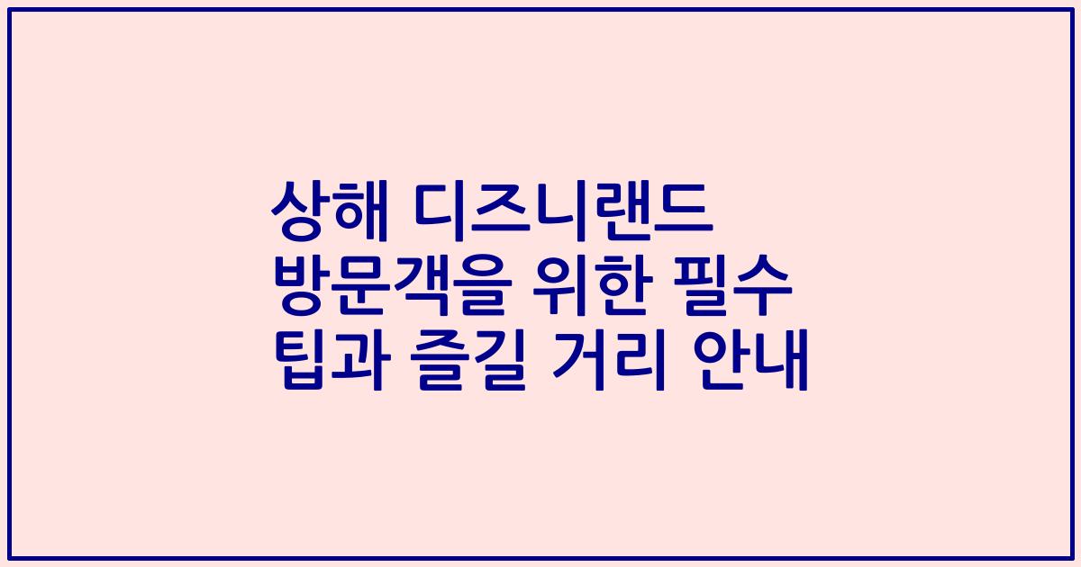 상해 디즈니랜드 방문객을 위한 필수 팁과 즐길 거리 안내