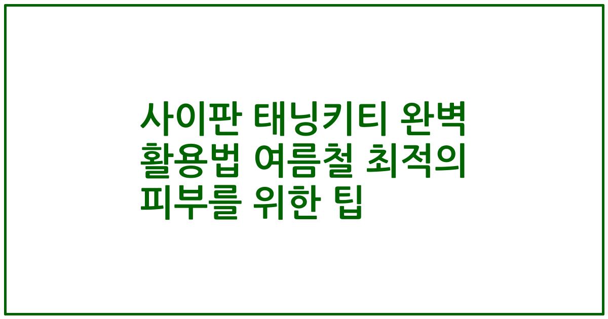 사이판 태닝키티 완벽 활용법 여름철 최적의 피부를 위한 팁