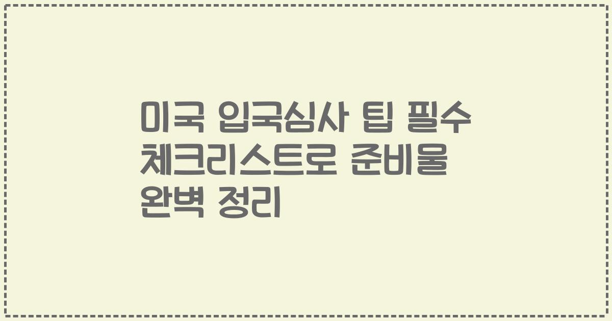 미국 입국심사 팁 필수 체크리스트로 준비물 완벽 정리