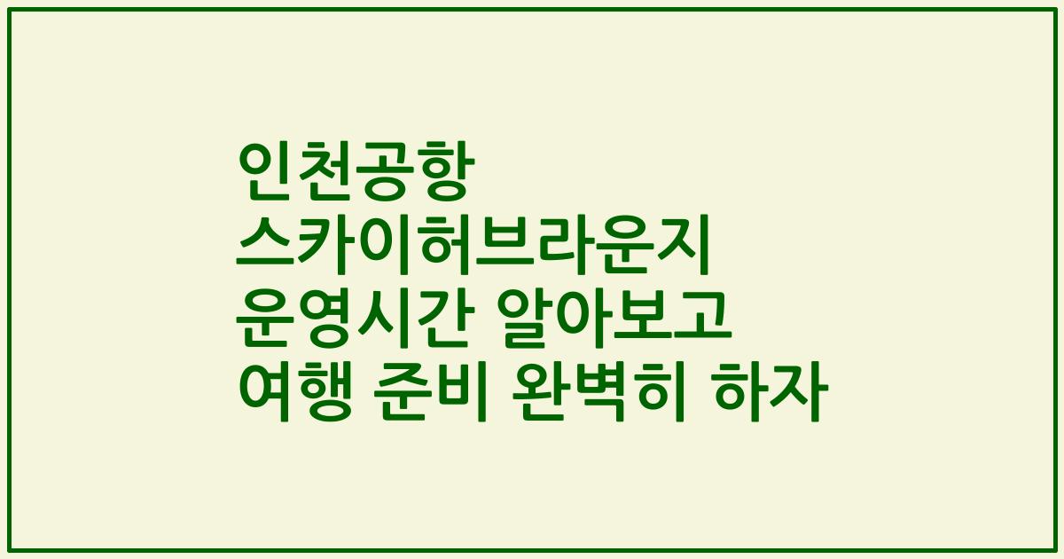인천공항 스카이허브라운지 운영시간 알아보고 여행 준비 완벽히 하자