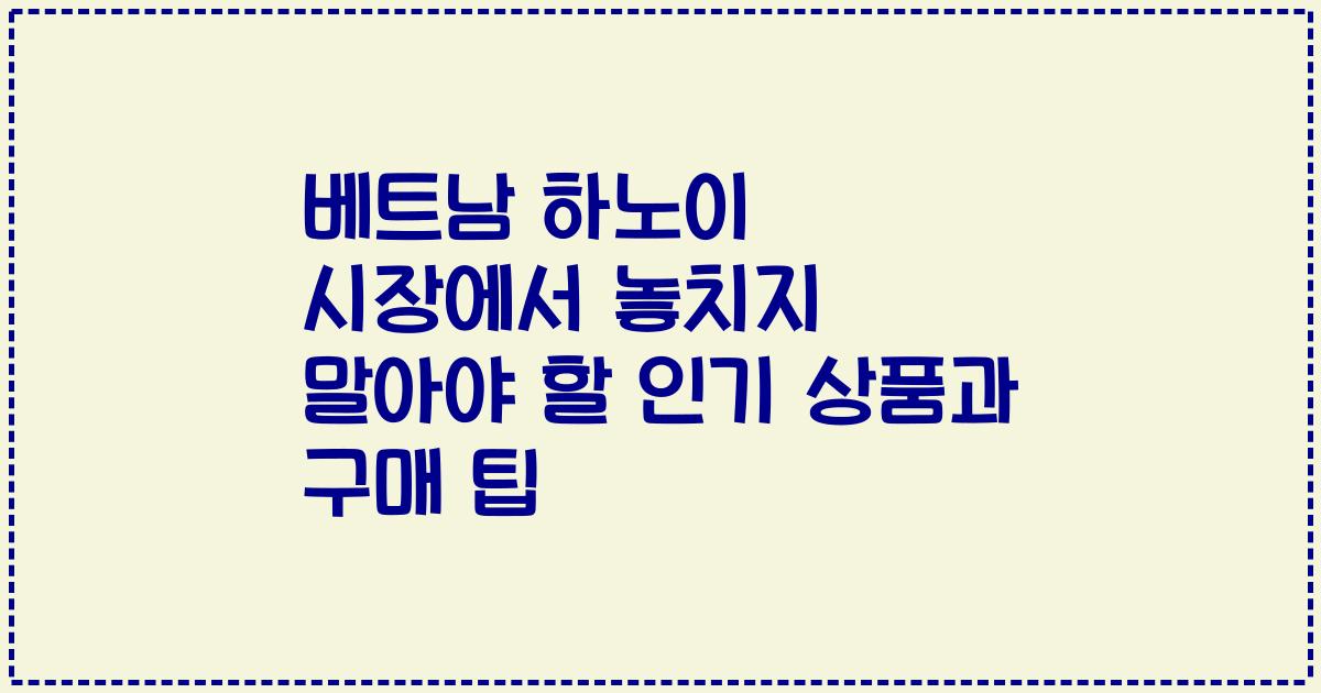베트남 하노이 시장에서 놓치지 말아야 할 인기 상품과 구매 팁
