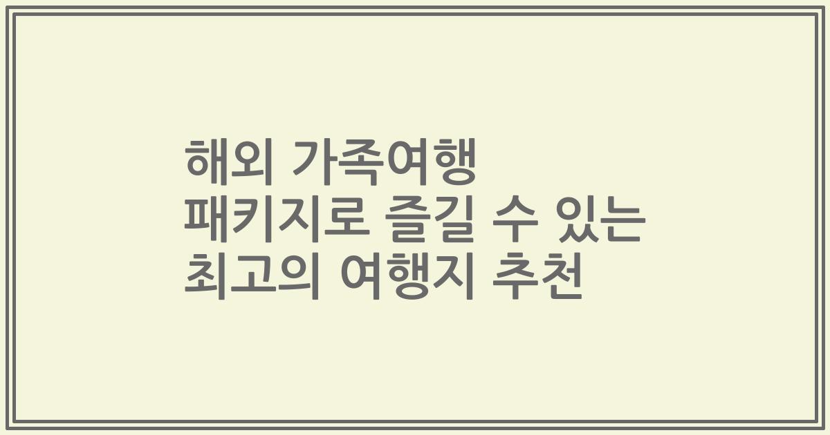 해외 가족여행 패키지로 즐길 수 있는 최고의 여행지 추천