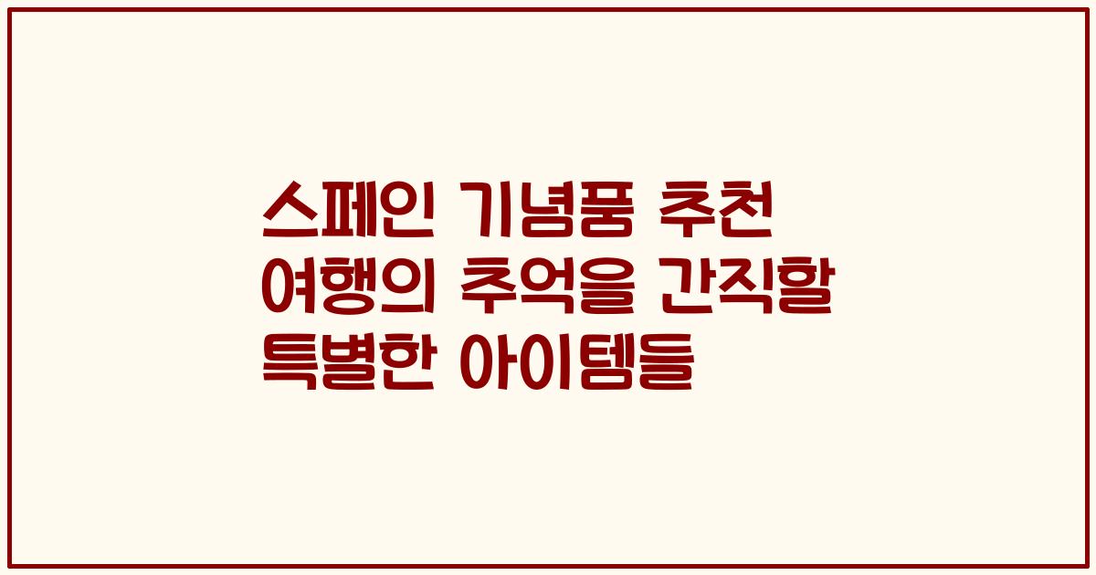 스페인 기념품 추천 여행의 추억을 간직할 특별한 아이템들