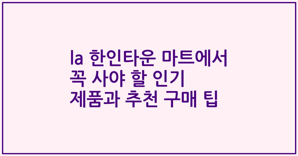 la 한인타운 마트에서 꼭 사야 할 인기 제품과 추천 구매 팁