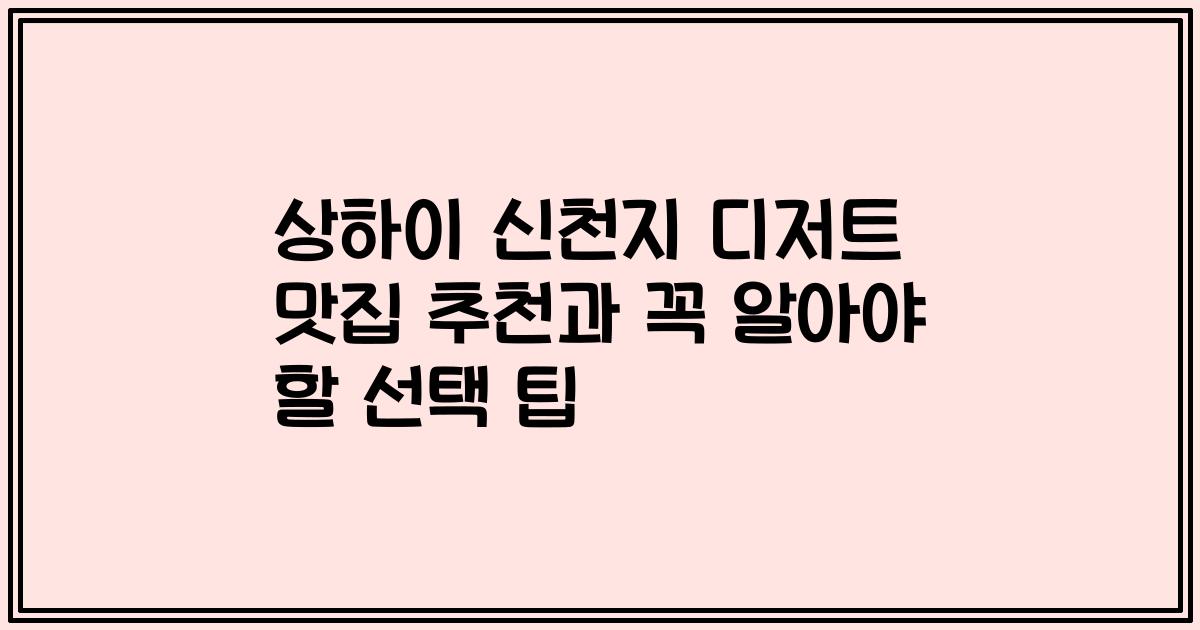 상하이 신천지 디저트 맛집 추천과 꼭 알아야 할 선택 팁