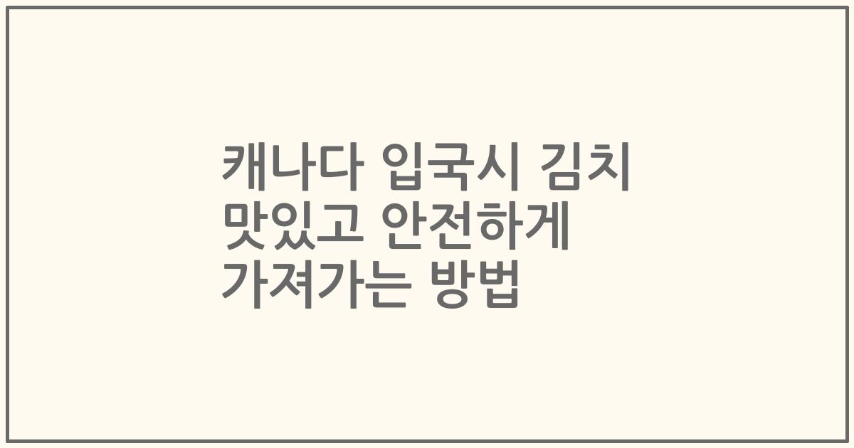 캐나다 입국시 김치 맛있고 안전하게 가져가는 방법