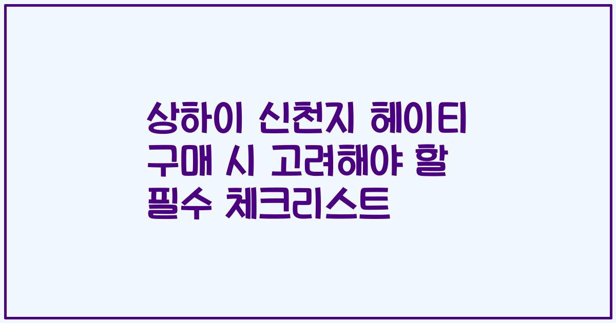 상하이 신천지 헤이티 구매 시 고려해야 할 필수 체크리스트