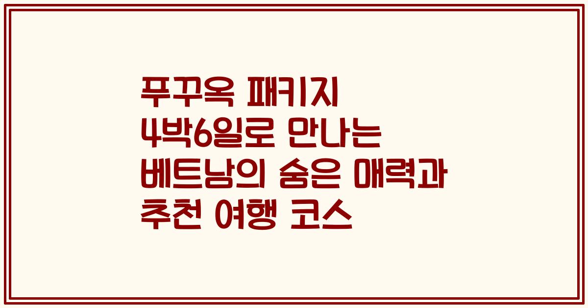 푸꾸옥 패키지 4박6일로 만나는 베트남의 숨은 매력과 추천 여행 코스