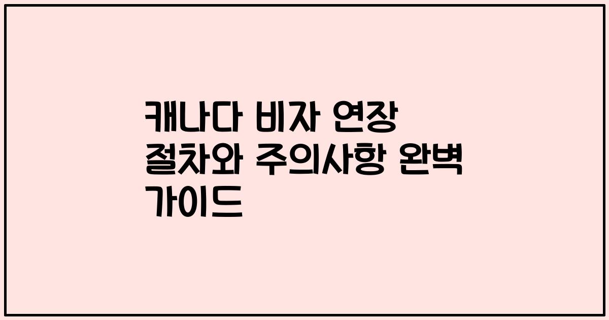 캐나다 비자 연장 절차와 주의사항 완벽 가이드