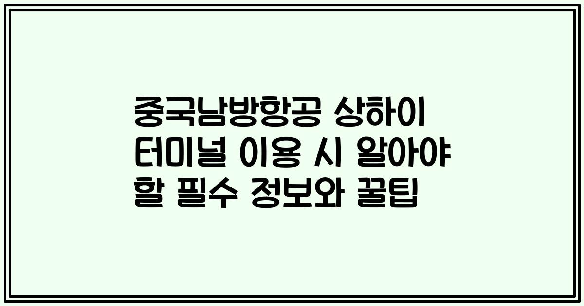 중국남방항공 상하이 터미널 이용 시 알아야 할 필수 정보와 꿀팁