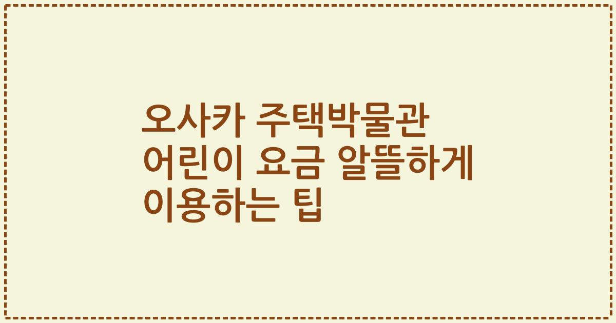 오사카 주택박물관 어린이 요금 알뜰하게 이용하는 팁