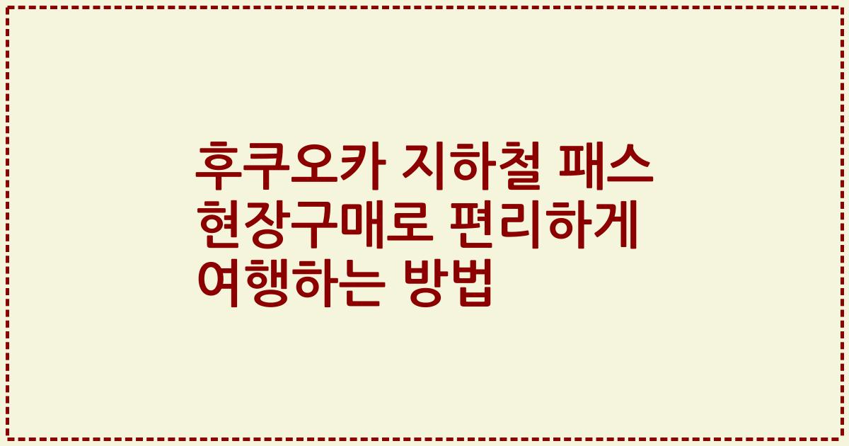후쿠오카 지하철 패스 현장구매로 편리하게 여행하는 방법