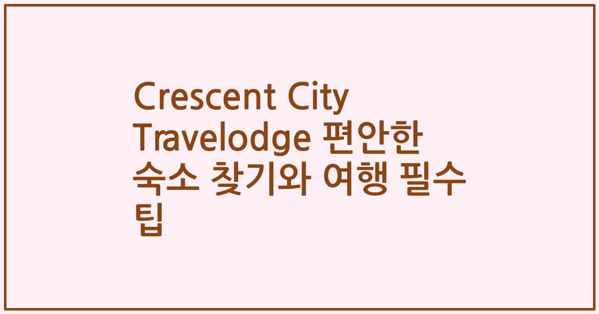 Crescent City Travelodge 편안한 숙소 찾기와 여행 필수 팁